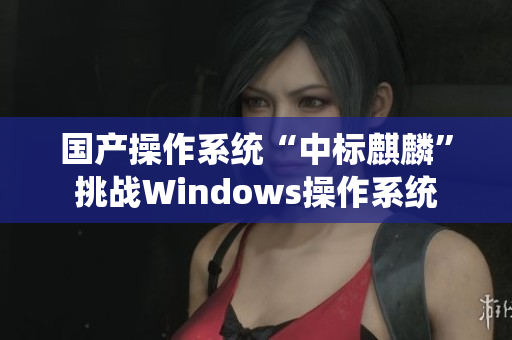 国产操作系统“中标麒麟”挑战Windows操作系统