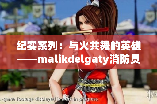 纪实系列：与火共舞的英雄——malikdelgaty消防员