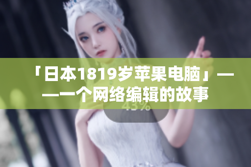 「日本1819岁苹果电脑」——一个网络编辑的故事