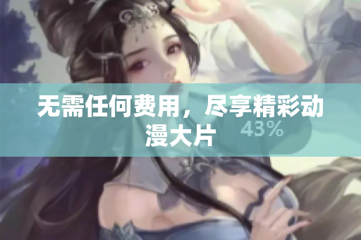 无需任何费用，尽享精彩动漫大片