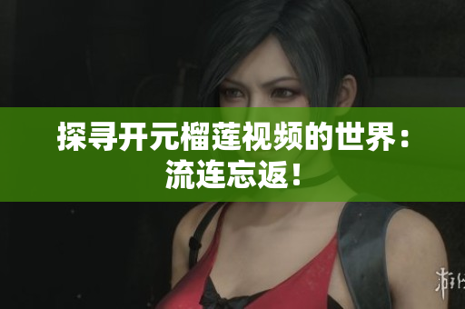 探寻开元榴莲视频的世界：流连忘返！