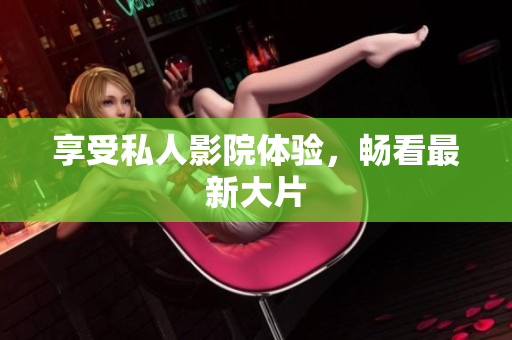 享受私人影院体验，畅看最新大片