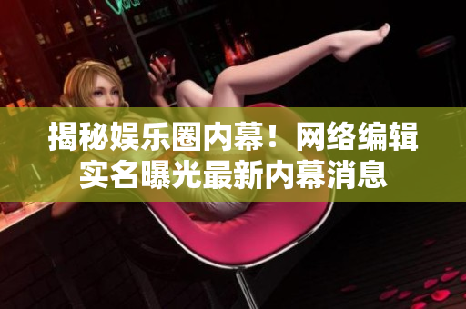 揭秘娱乐圈内幕！网络编辑实名曝光最新内幕消息