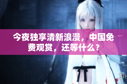 今夜独享清新浪漫，中国免费观赏，还等什么？