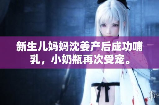 新生儿妈妈沈姜产后成功哺乳，小奶瓶再次受宠。