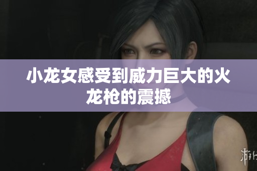 小龙女感受到威力巨大的火龙枪的震撼