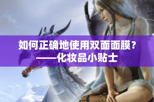 如何正确地使用双面面膜？——化妆品小贴士