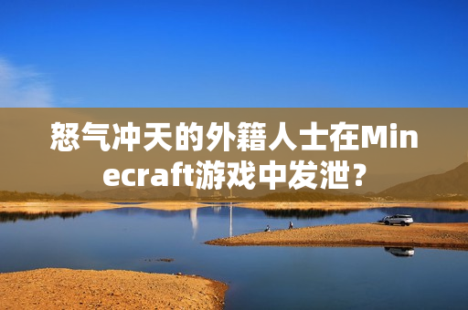 怒气冲天的外籍人士在Minecraft游戏中发泄？