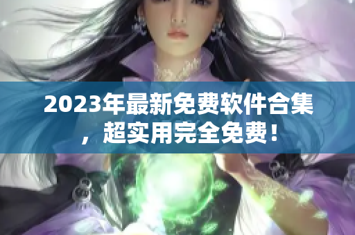 2023年最新免费软件合集，超实用完全免费！