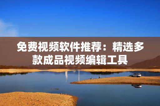 免费视频软件推荐：精选多款成品视频编辑工具