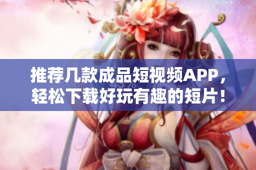 推荐几款成品短视频APP，轻松下载好玩有趣的短片！