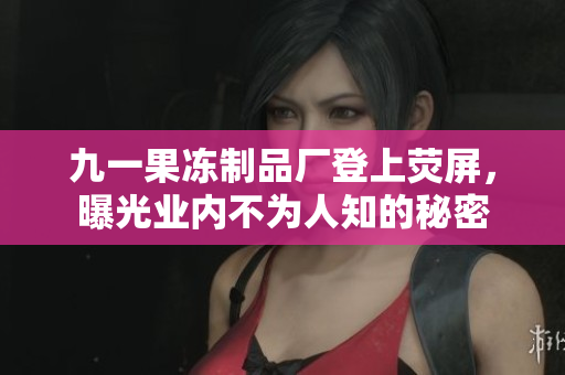 九一果冻制品厂登上荧屏，曝光业内不为人知的秘密