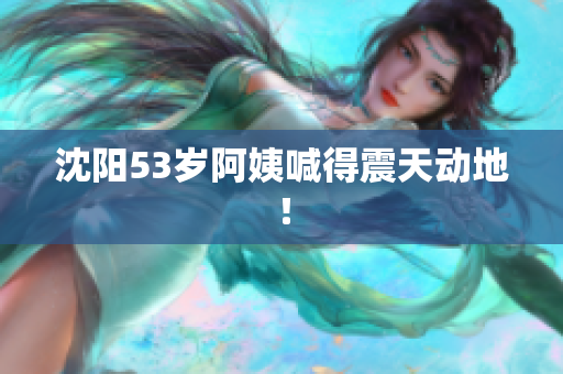 沈阳53岁阿姨喊得震天动地！