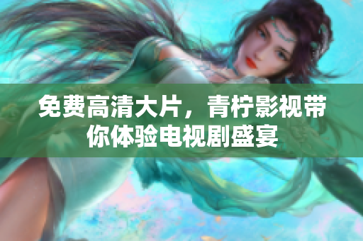 免费高清大片，青柠影视带你体验电视剧盛宴