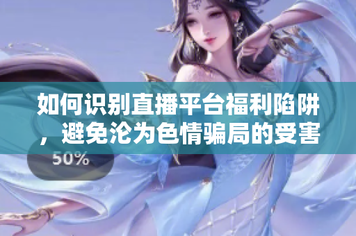 如何识别直播平台福利陷阱，避免沦为色情骗局的受害者