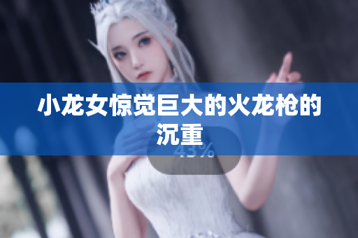 小龙女惊觉巨大的火龙枪的沉重