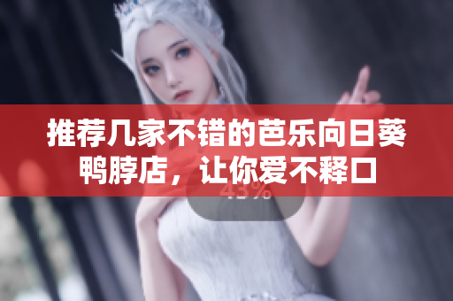 推荐几家不错的芭乐向日葵鸭脖店，让你爱不释口