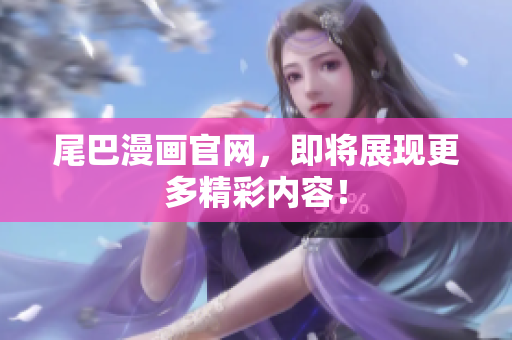 尾巴漫画官网，即将展现更多精彩内容！