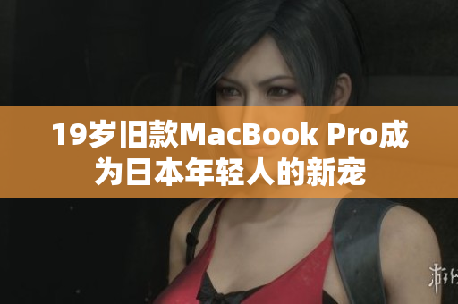 19岁旧款MacBook Pro成为日本年轻人的新宠