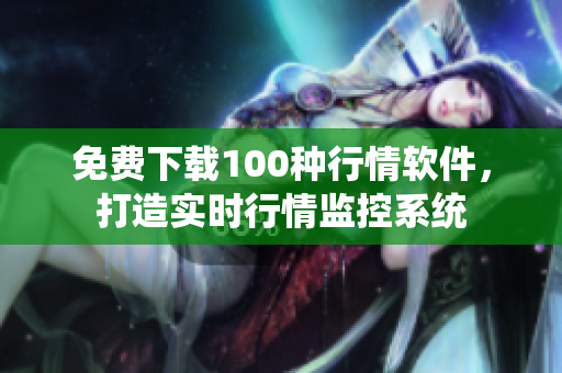 免费下载100种行情软件，打造实时行情监控系统