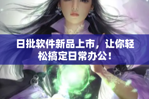 日批软件新品上市，让你轻松搞定日常办公！