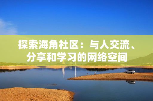 探索海角社区：与人交流、分享和学习的网络空间