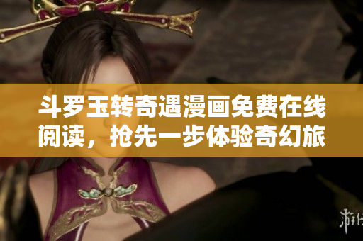 斗罗玉转奇遇漫画免费在线阅读，抢先一步体验奇幻旅程！