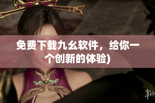 免费下载九幺软件，给你一个创新的体验)
