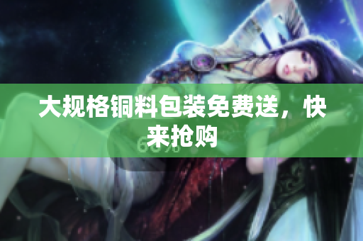 大规格铜料包装免费送，快来抢购