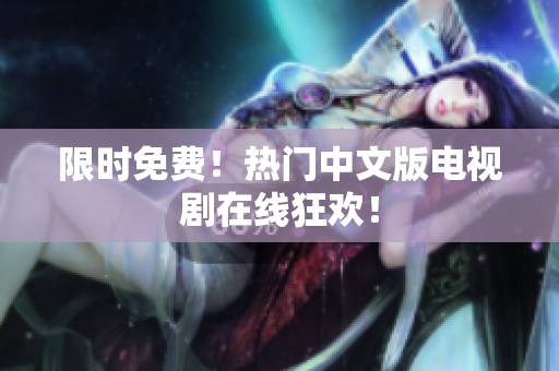 限时免费！热门中文版电视剧在线狂欢！