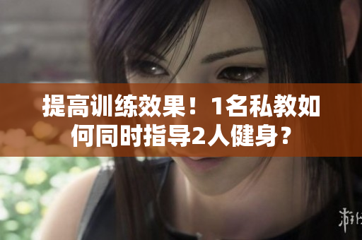 提高训练效果！1名私教如何同时指导2人健身？