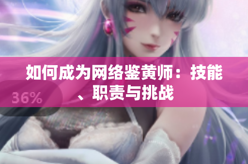 如何成为网络鉴黄师：技能、职责与挑战