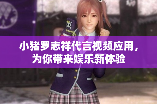 小猪罗志祥代言视频应用，为你带来娱乐新体验