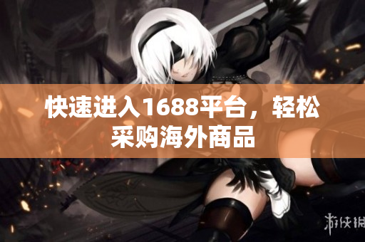 快速进入1688平台，轻松采购海外商品