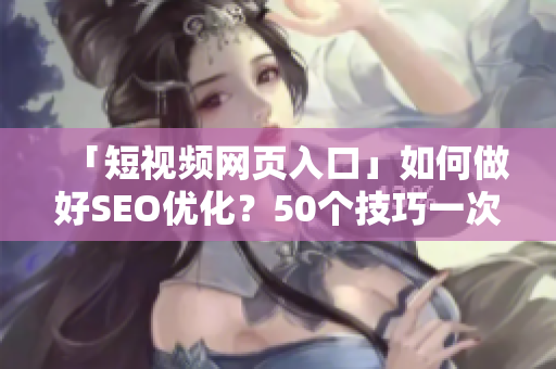「短视频网页入口」如何做好SEO优化？50个技巧一次爆发！