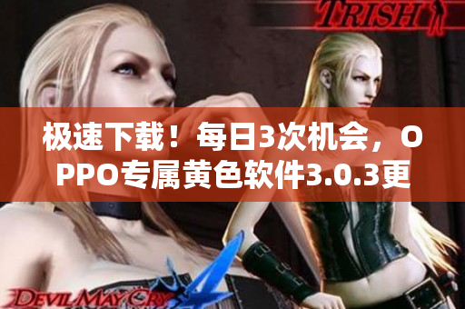 极速下载！每日3次机会，OPPO专属黄色软件3.0.3更新！