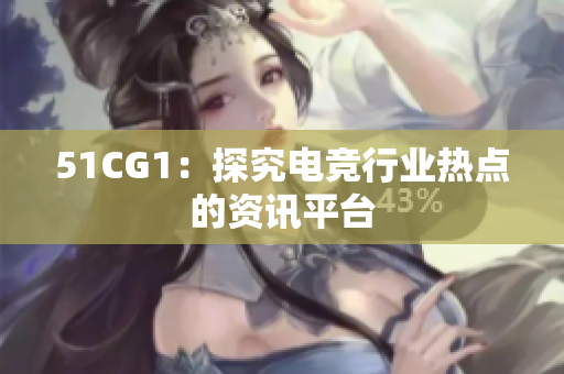 51CG1：探究电竞行业热点的资讯平台