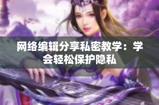 网络编辑分享私密教学：学会轻松保护隐私