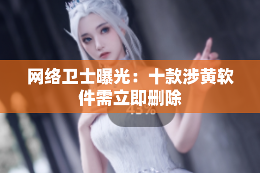 网络卫士曝光：十款涉黄软件需立即删除