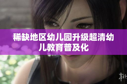 稀缺地区幼儿园升级超清幼儿教育普及化