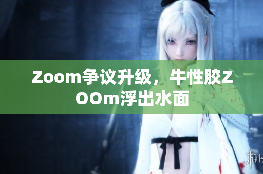 Zoom争议升级，牛性胶ZOOm浮出水面