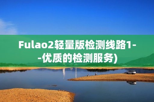 Fulao2轻量版检测线路1--优质的检测服务)