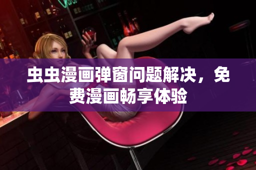 虫虫漫画弹窗问题解决，免费漫画畅享体验