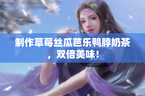 制作草莓丝瓜芭乐鸭脖奶茶，双倍美味！