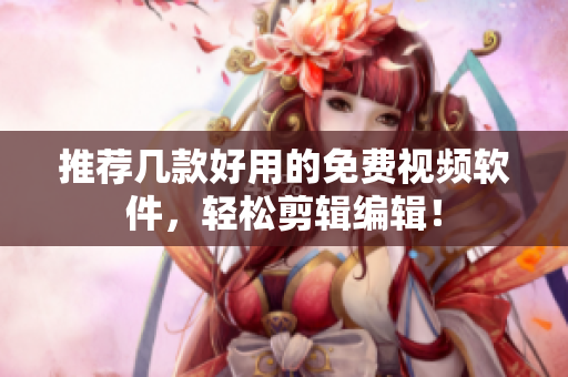 推荐几款好用的免费视频软件，轻松剪辑编辑！