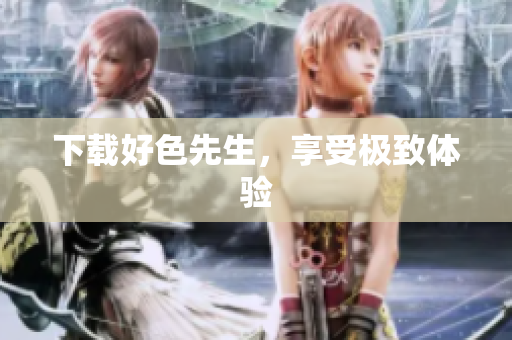 下载好色先生，享受极致体验