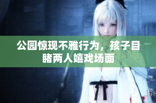 公园惊现不雅行为，孩子目睹两人嬉戏场面