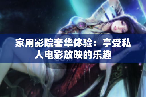 家用影院奢华体验：享受私人电影放映的乐趣