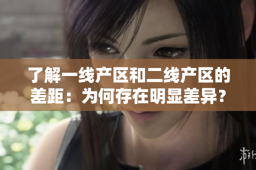 了解一线产区和二线产区的差距：为何存在明显差异？