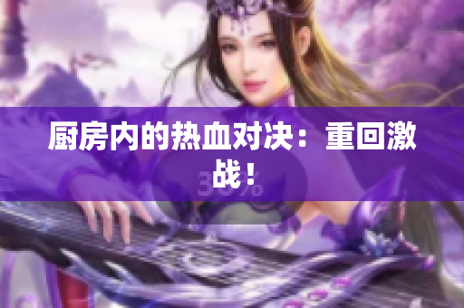 厨房内的热血对决：重回激战！